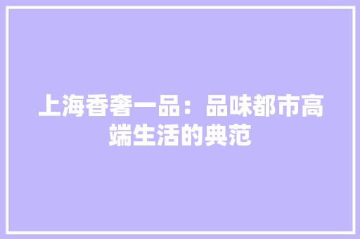 上海香奢一品：品味都市高端生活的典范