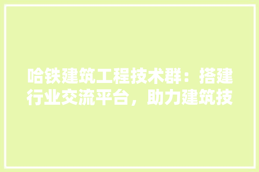 哈铁建筑工程技术群：搭建行业交流平台，助力建筑技术发展 卧室装修