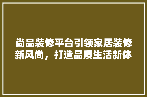尚品装修平台引领家居装修新风尚，打造品质生活新体验