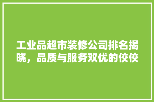 工业品超市装修公司排名揭晓，品质与服务双优的佼佼者脱颖而出