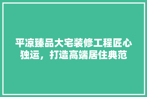 平凉臻品大宅装修工程匠心独运，打造高端居住典范
