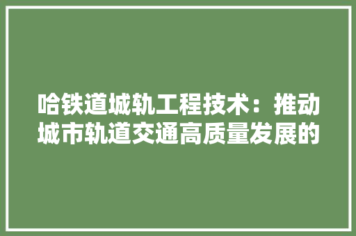 哈铁道城轨工程技术：推动城市轨道交通高质量发展的典范 卧室装修