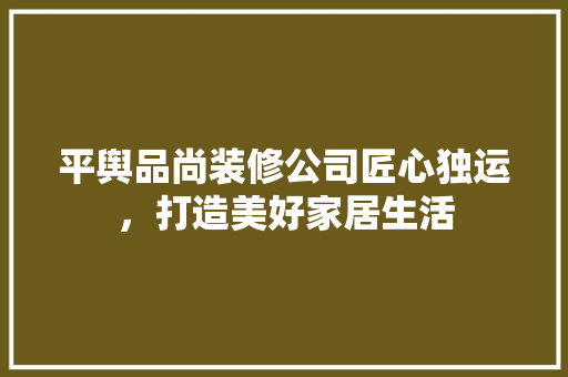 平舆品尚装修公司匠心独运，打造美好家居生活