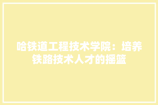 哈铁道工程技术学院：培养铁路技术人才的摇篮 卧室装修