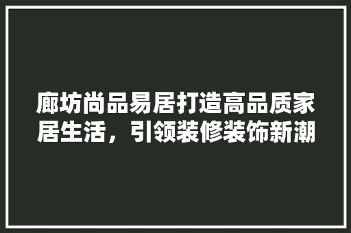廊坊尚品易居打造高品质家居生活，引领装修装饰新潮流