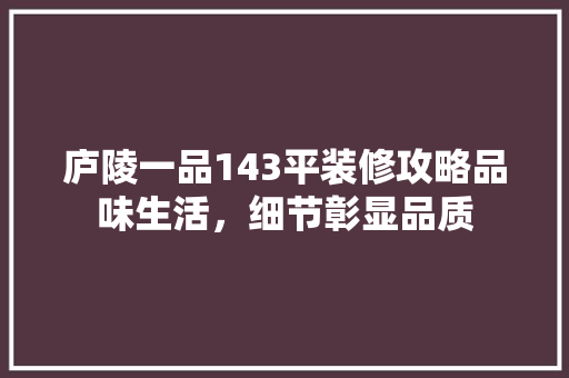 庐陵一品143平装修攻略品味生活，细节彰显品质