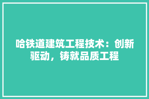 哈铁道建筑工程技术：创新驱动，铸就品质工程 卧室装修