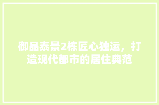 御品泰景2栋匠心独运，打造现代都市的居住典范