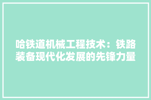 哈铁道机械工程技术：铁路装备现代化发展的先锋力量 卧室装修