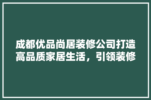 成都优品尚居装修公司打造高品质家居生活，引领装修行业新风尚