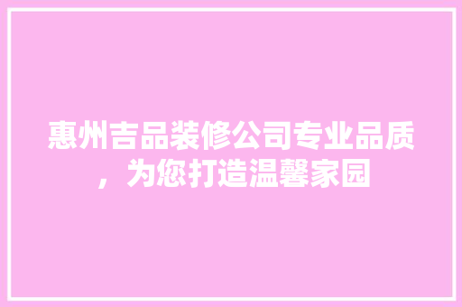 惠州吉品装修公司专业品质，为您打造温馨家园 家居装修