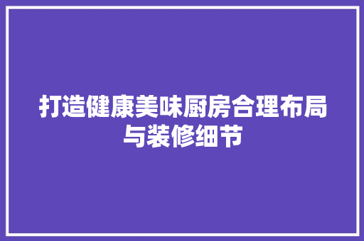 打造健康美味厨房合理布局与装修细节