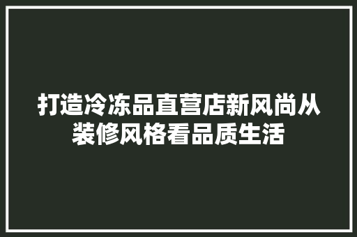 打造冷冻品直营店新风尚从装修风格看品质生活