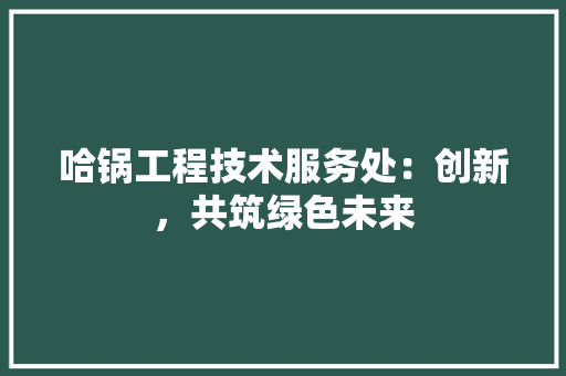 哈锅工程技术服务处：创新，共筑绿色未来 卧室装修