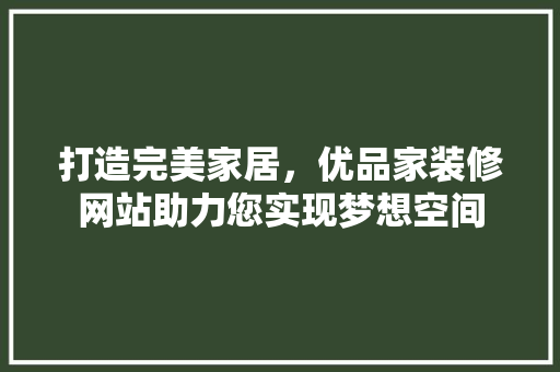 打造完美家居，优品家装修网站助力您实现梦想空间
