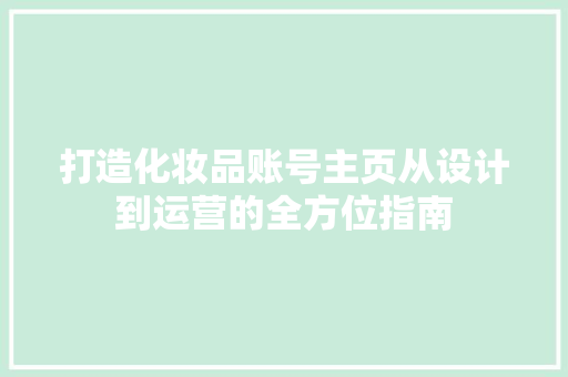 打造化妆品账号主页从设计到运营的全方位指南