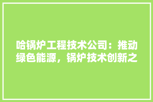 哈锅炉工程技术公司：推动绿色能源，锅炉技术创新之路 卧室装修