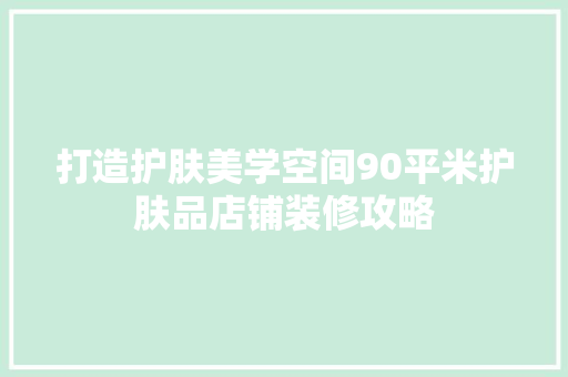 打造护肤美学空间90平米护肤品店铺装修攻略