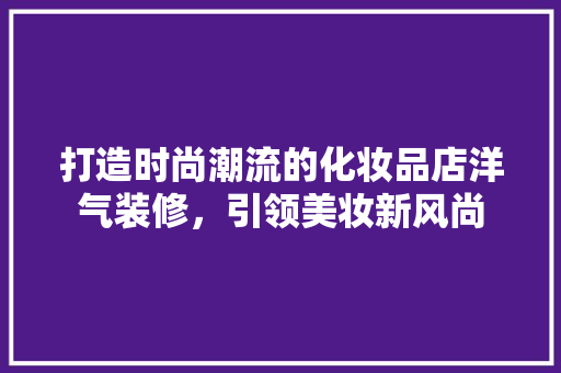 打造时尚潮流的化妆品店洋气装修，引领美妆新风尚