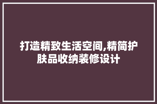 打造精致生活空间,精简护肤品收纳装修设计