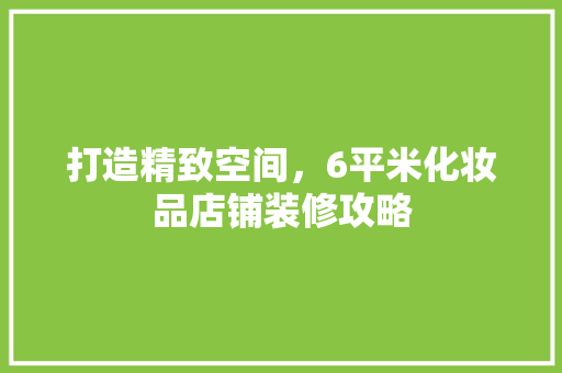 打造精致空间，6平米化妆品店铺装修攻略