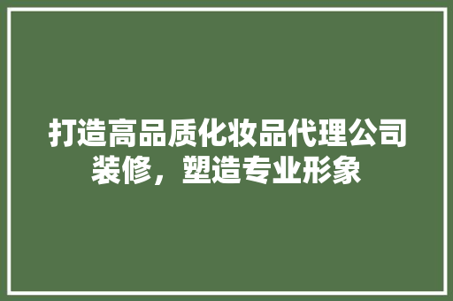 打造高品质化妆品代理公司装修，塑造专业形象