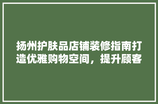 扬州护肤品店铺装修指南打造优雅购物空间，提升顾客体验