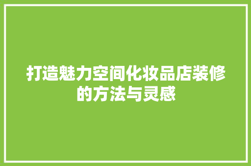 打造魅力空间化妆品店装修的方法与灵感