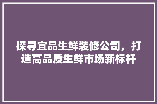 探寻宜品生鲜装修公司，打造高品质生鲜市场新标杆