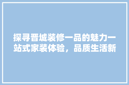 探寻晋城装修一品的魅力一站式家装体验，品质生活新选择