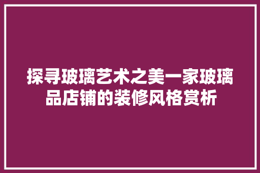 探寻玻璃艺术之美一家玻璃品店铺的装修风格赏析