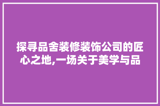 探寻品舍装修装饰公司的匠心之地,一场关于美学与品质的邂逅