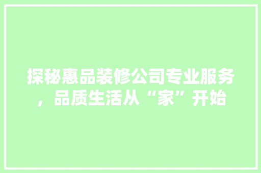探秘惠品装修公司专业服务，品质生活从“家”开始