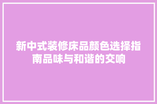 新中式装修床品颜色选择指南品味与和谐的交响