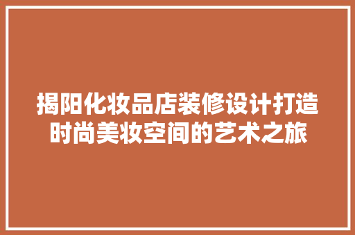 揭阳化妆品店装修设计打造时尚美妆空间的艺术之旅
