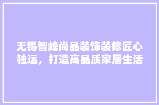 无锡智峰尚品装饰装修匠心独运，打造高品质家居生活