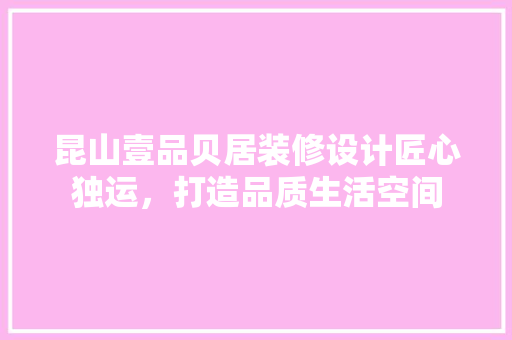 昆山壹品贝居装修设计匠心独运，打造品质生活空间