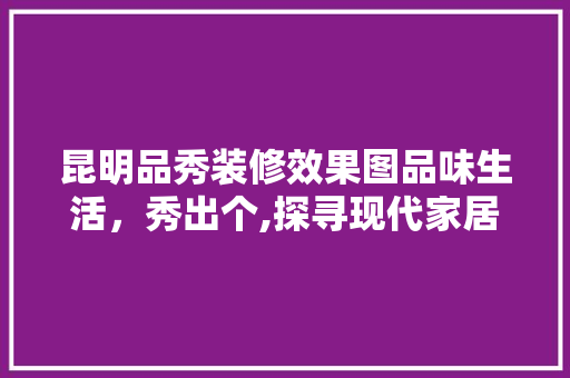 昆明品秀装修效果图品味生活，秀出个,探寻现代家居设计之美
