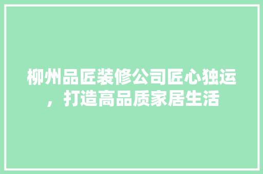 柳州品匠装修公司匠心独运，打造高品质家居生活