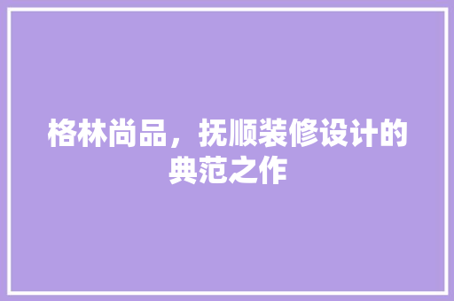 格林尚品，抚顺装修设计的典范之作