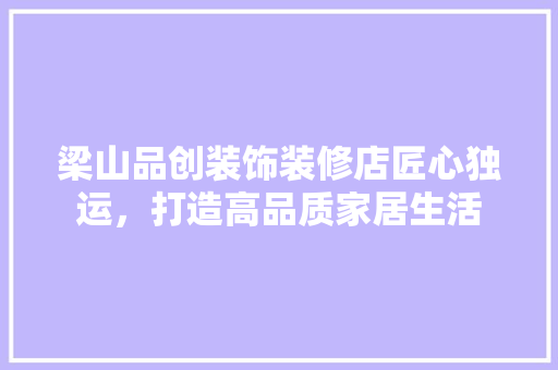 梁山品创装饰装修店匠心独运，打造高品质家居生活