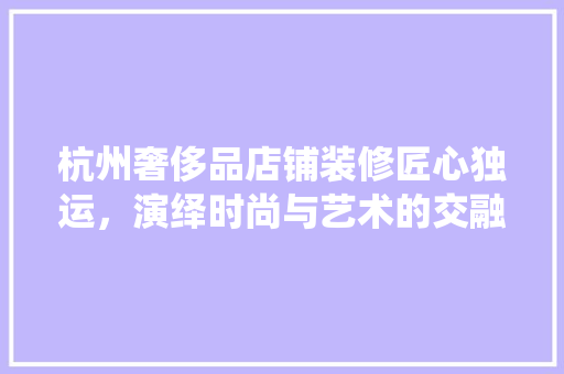 杭州奢侈品店铺装修匠心独运，演绎时尚与艺术的交融