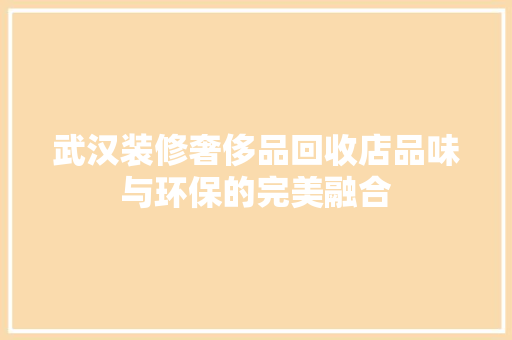 武汉装修奢侈品回收店品味与环保的完美融合