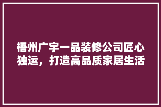 梧州广宇一品装修公司匠心独运，打造高品质家居生活