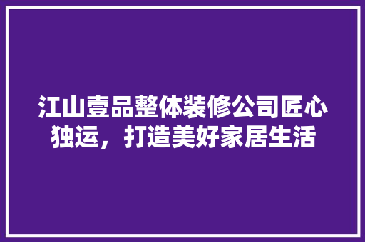 江山壹品整体装修公司匠心独运，打造美好家居生活