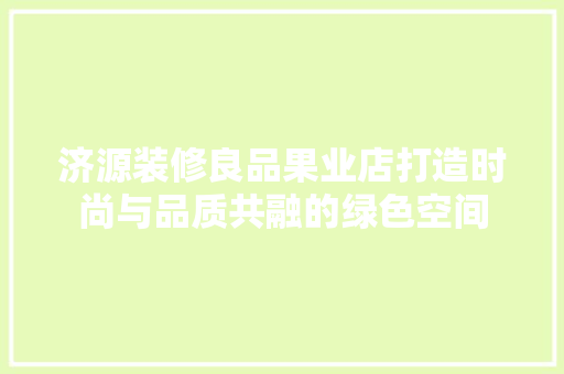 济源装修良品果业店打造时尚与品质共融的绿色空间