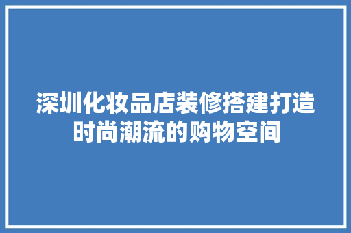 深圳化妆品店装修搭建打造时尚潮流的购物空间
