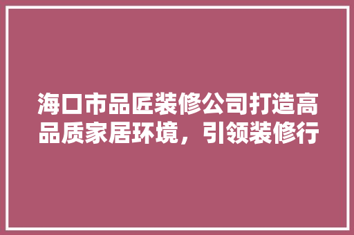 海口市品匠装修公司打造高品质家居环境，引领装修行业新风尚