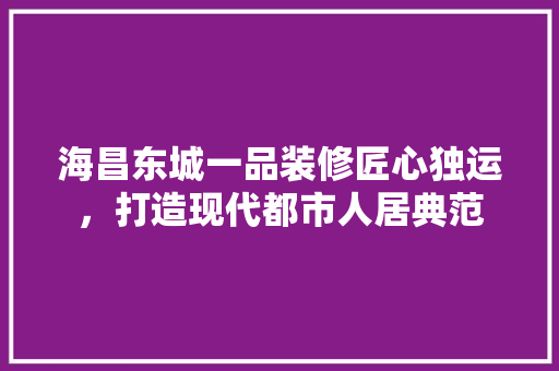 海昌东城一品装修匠心独运，打造现代都市人居典范