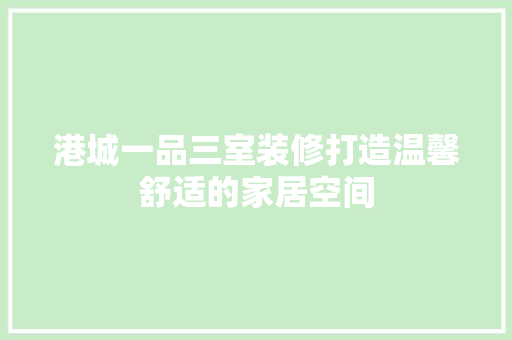 港城一品三室装修打造温馨舒适的家居空间